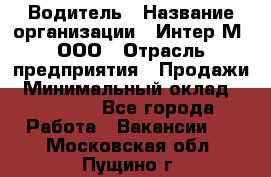 Водитель › Название организации ­ Интер-М, ООО › Отрасль предприятия ­ Продажи › Минимальный оклад ­ 50 000 - Все города Работа » Вакансии   . Московская обл.,Пущино г.